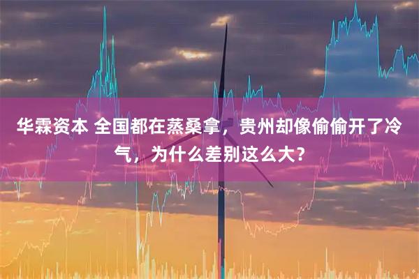 华霖资本 全国都在蒸桑拿，贵州却像偷偷开了冷气，为什么差别这么大？