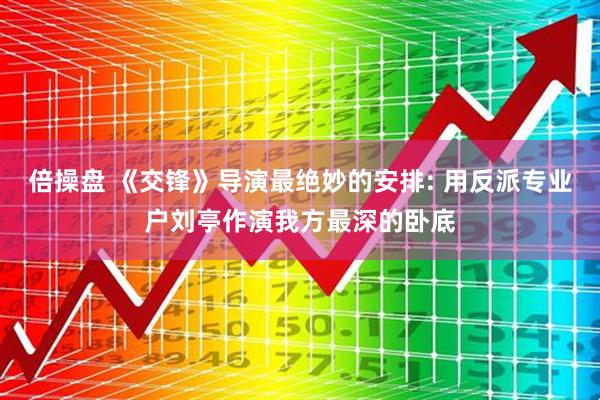倍操盘 《交锋》导演最绝妙的安排: 用反派专业户刘亭作演我方最深的卧底