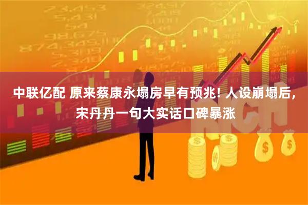 中联亿配 原来蔡康永塌房早有预兆! 人设崩塌后, 宋丹丹一句大实话口碑暴涨
