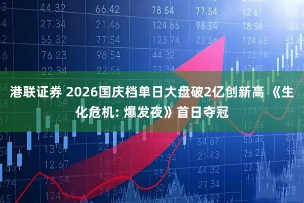 港联证券 2026国庆档单日大盘破2亿创新高 《生化危机: 爆发夜》首日夺冠