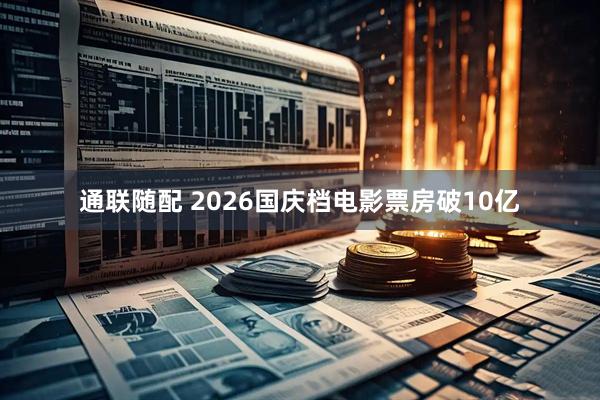 通联随配 2026国庆档电影票房破10亿