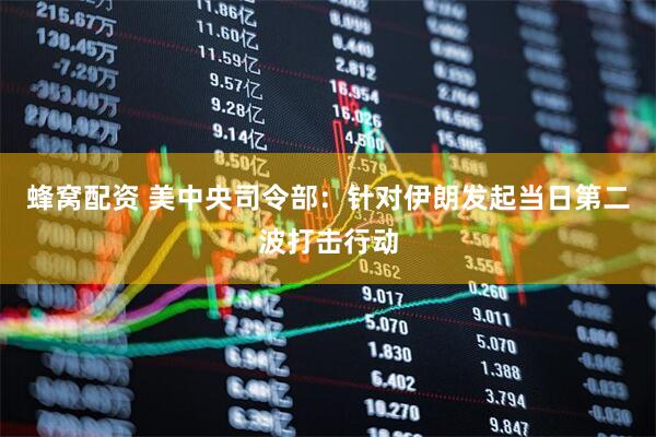 蜂窝配资 美中央司令部：针对伊朗发起当日第二波打击行动