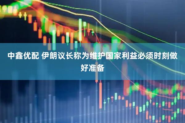 中鑫优配 伊朗议长称为维护国家利益必须时刻做好准备