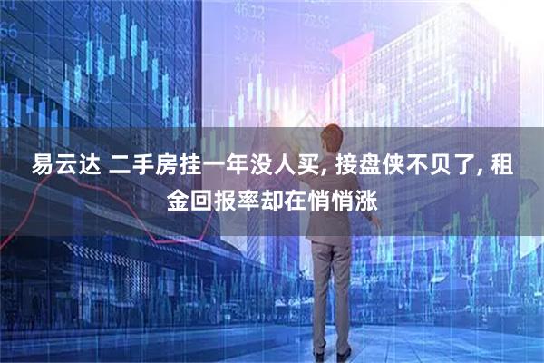 易云达 二手房挂一年没人买, 接盘侠不贝了, 租金回报率却在悄悄涨