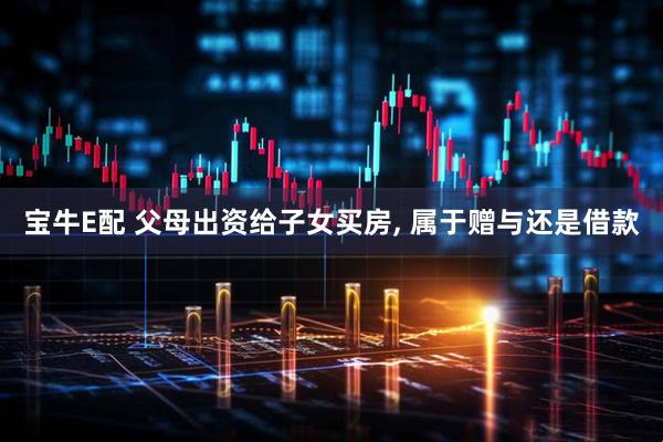 宝牛E配 父母出资给子女买房, 属于赠与还是借款