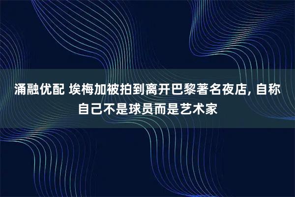 涌融优配 埃梅加被拍到离开巴黎著名夜店, 自称自己不是球员而是艺术家