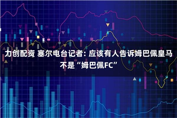 力创配资 塞尔电台记者: 应该有人告诉姆巴佩皇马不是“姆巴佩FC”