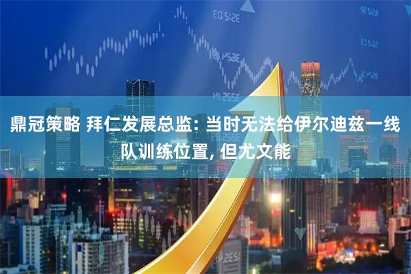 鼎冠策略 拜仁发展总监: 当时无法给伊尔迪兹一线队训练位置, 但尤文能