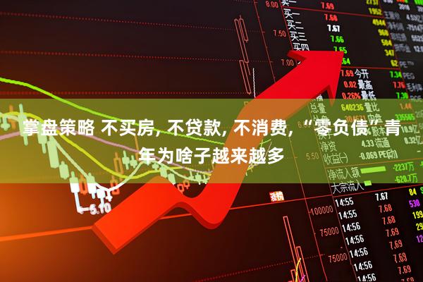 掌盘策略 不买房, 不贷款, 不消费, “零负债”青年为啥子越来越多