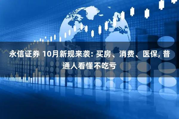 永信证券 10月新规来袭: 买房、消费、医保, 普通人看懂不吃亏