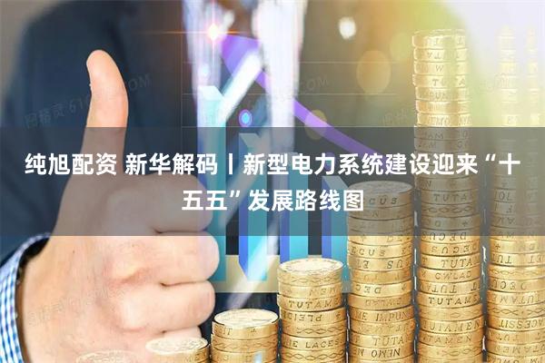 纯旭配资 新华解码丨新型电力系统建设迎来“十五五”发展路线图