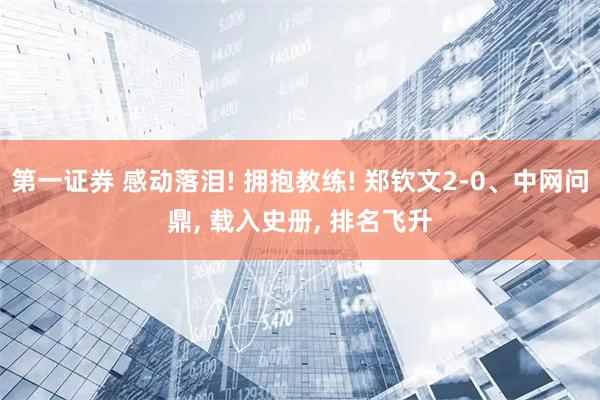 第一证券 感动落泪! 拥抱教练! 郑钦文2-0、中网问鼎, 载入史册, 排名飞升