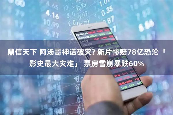 鼎信天下 阿汤哥神话破灭? 新片惨赔78亿恐沦「影史最大灾难」 票房雪崩暴跌60%