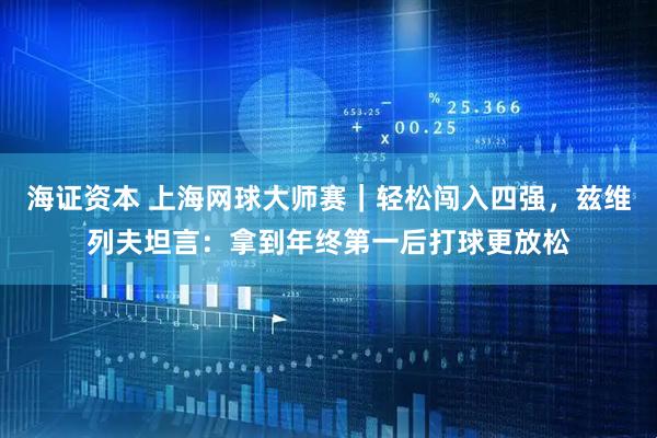 海证资本 上海网球大师赛｜轻松闯入四强，兹维列夫坦言：拿到年终第一后打球更放松