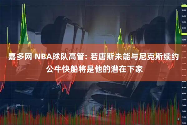 嘉多网 NBA球队高管: 若唐斯未能与尼克斯续约 公牛快船将是他的潜在下家