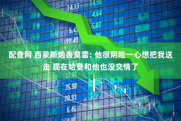 配查网 西蒙斯炮轰莫雷: 他很阴险一心想把我送走 现在哈登和他也没交情了