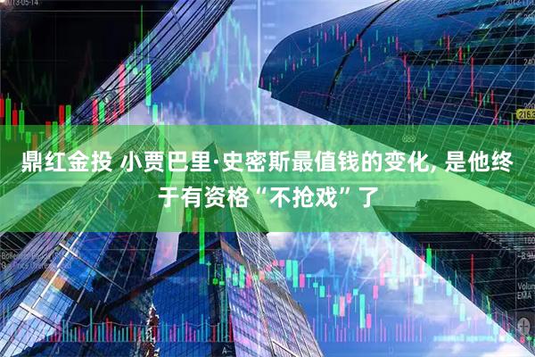 鼎红金投 小贾巴里·史密斯最值钱的变化, 是他终于有资格“不抢戏”了